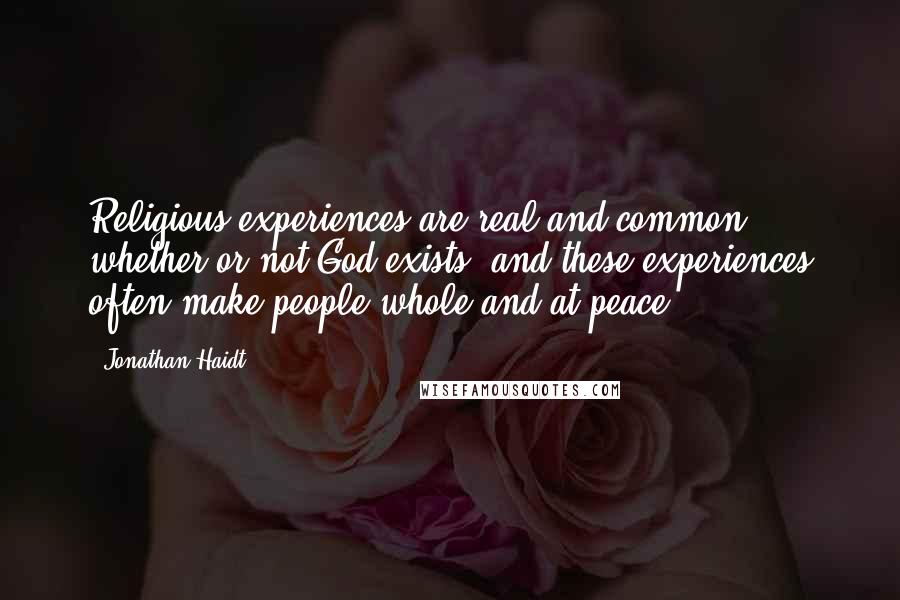 Jonathan Haidt Quotes: Religious experiences are real and common, whether or not God exists, and these experiences often make people whole and at peace.