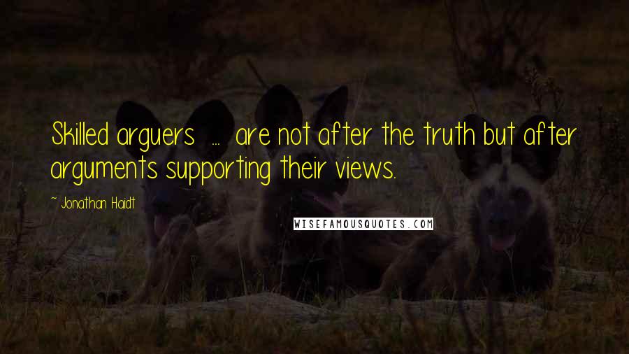 Jonathan Haidt Quotes: Skilled arguers ... are not after the truth but after arguments supporting their views.