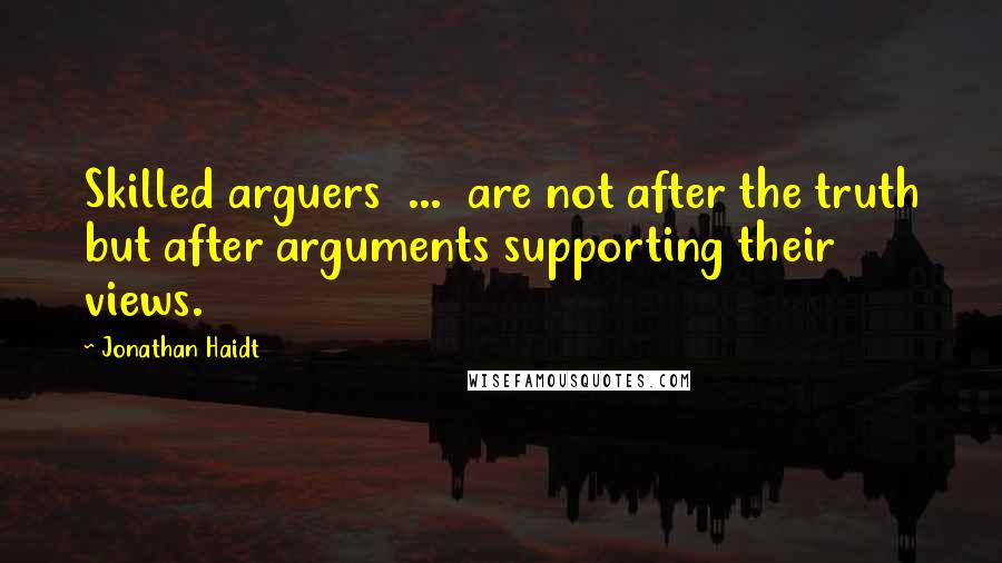 Jonathan Haidt Quotes: Skilled arguers  ...  are not after the truth but after arguments supporting their views.