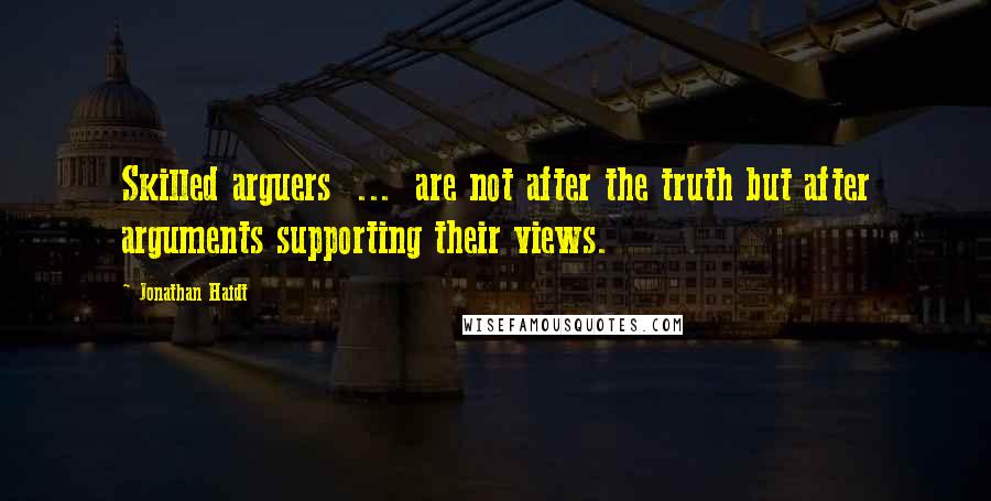 Jonathan Haidt Quotes: Skilled arguers  ...  are not after the truth but after arguments supporting their views.
