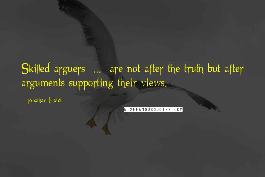 Jonathan Haidt Quotes: Skilled arguers  ...  are not after the truth but after arguments supporting their views.