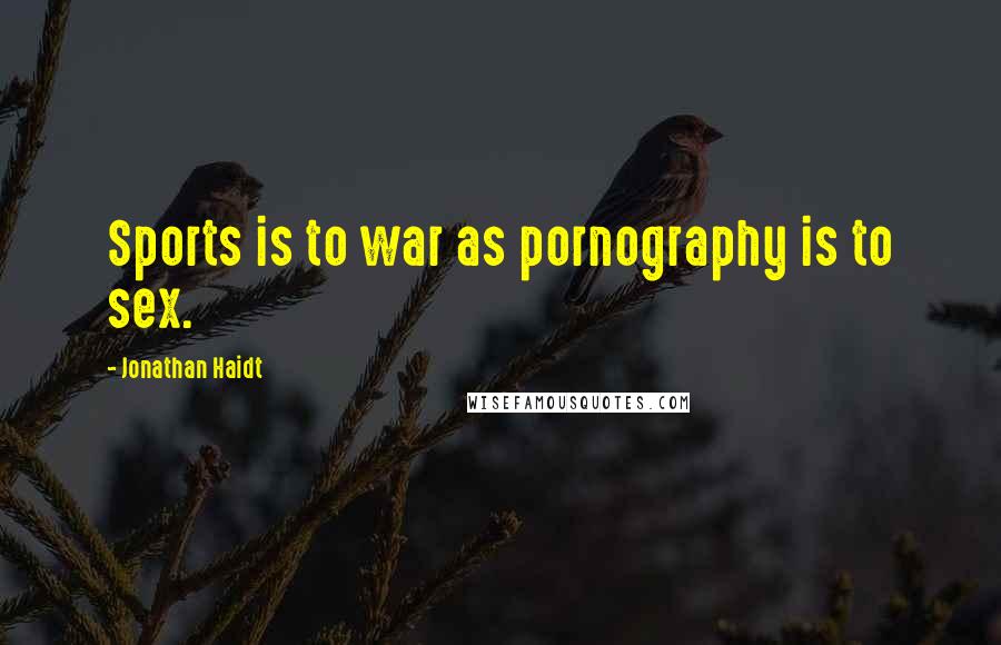 Jonathan Haidt Quotes: Sports is to war as pornography is to sex.