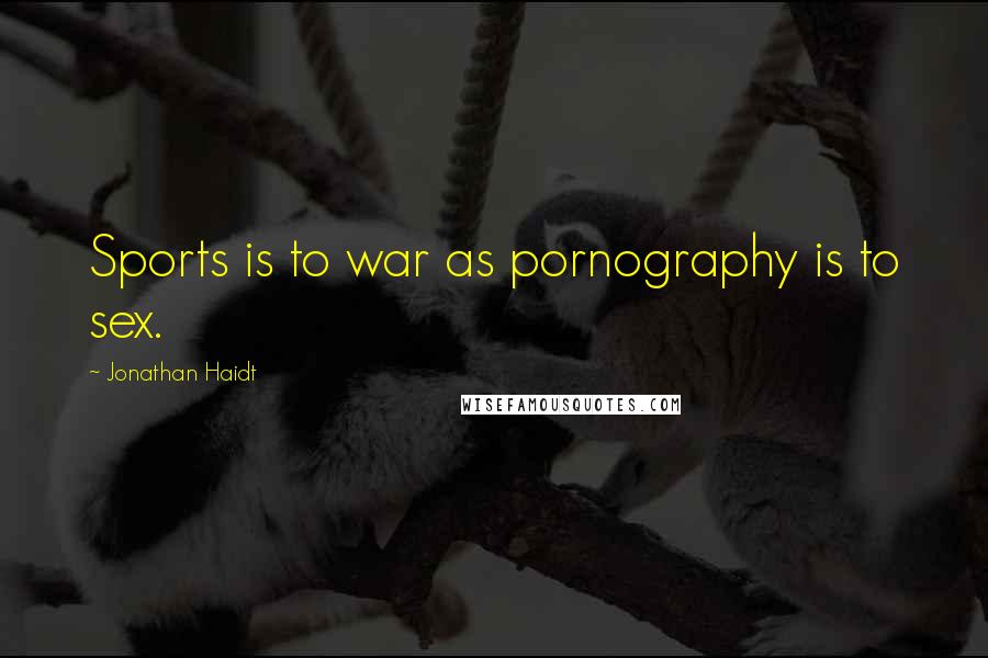 Jonathan Haidt Quotes: Sports is to war as pornography is to sex.