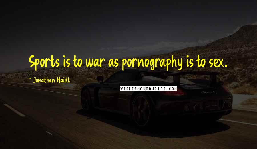 Jonathan Haidt Quotes: Sports is to war as pornography is to sex.