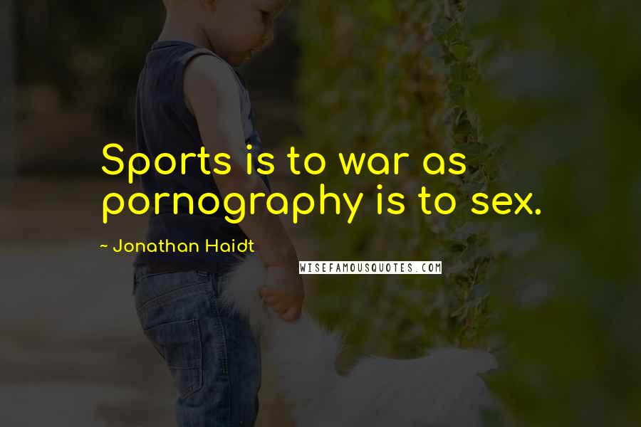 Jonathan Haidt Quotes: Sports is to war as pornography is to sex.