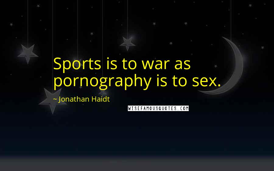 Jonathan Haidt Quotes: Sports is to war as pornography is to sex.