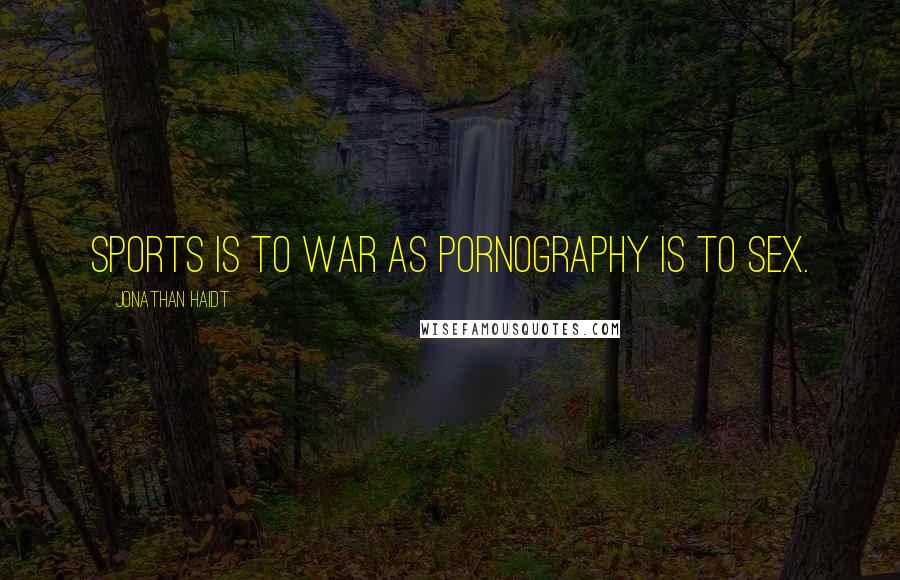 Jonathan Haidt Quotes: Sports is to war as pornography is to sex.