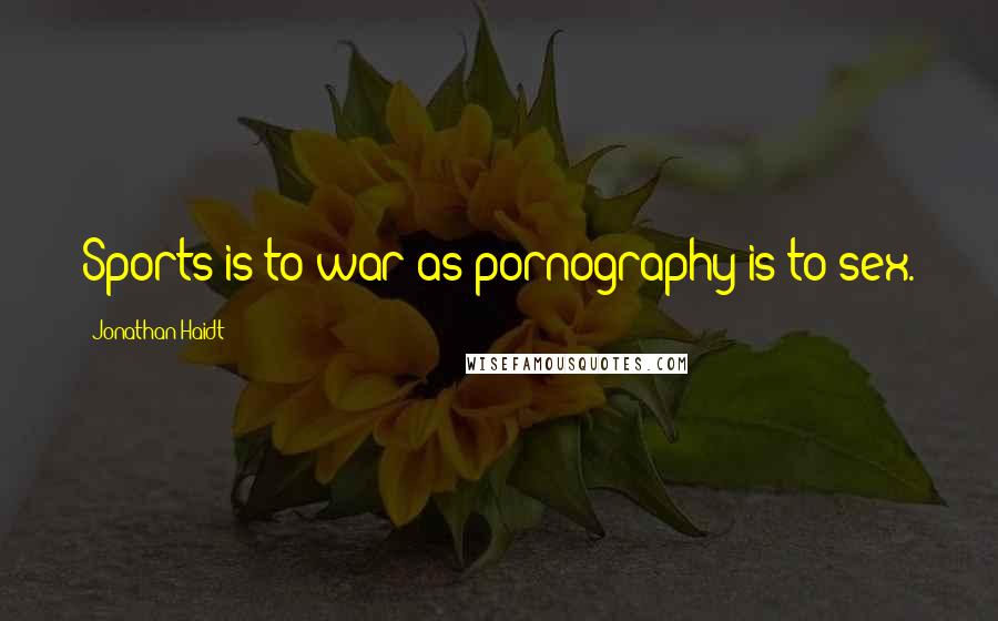 Jonathan Haidt Quotes: Sports is to war as pornography is to sex.