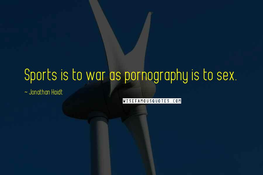 Jonathan Haidt Quotes: Sports is to war as pornography is to sex.