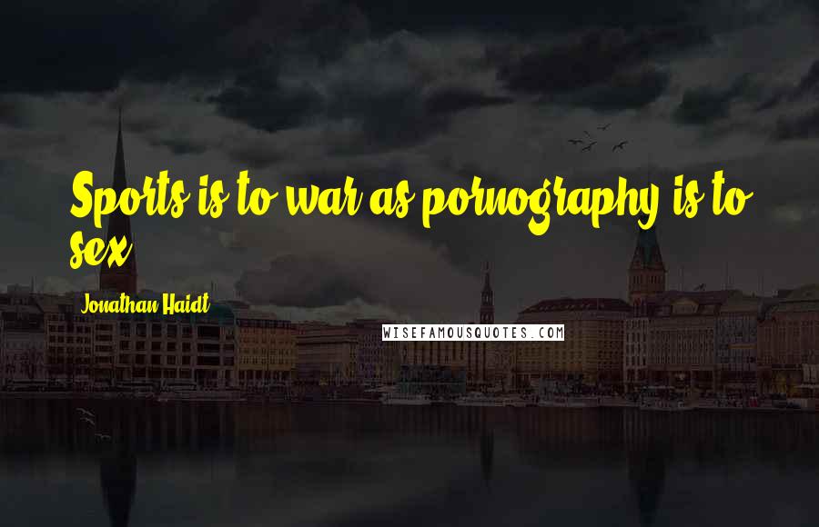 Jonathan Haidt Quotes: Sports is to war as pornography is to sex.