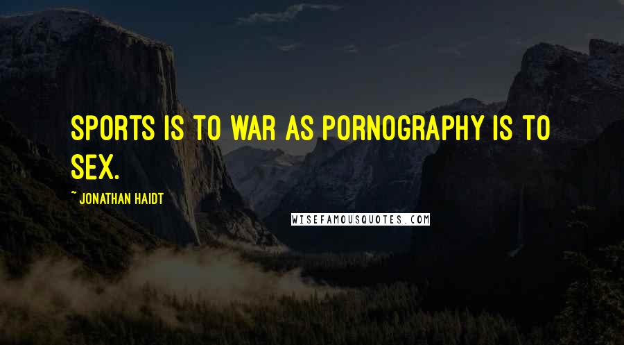 Jonathan Haidt Quotes: Sports is to war as pornography is to sex.