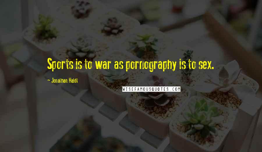 Jonathan Haidt Quotes: Sports is to war as pornography is to sex.