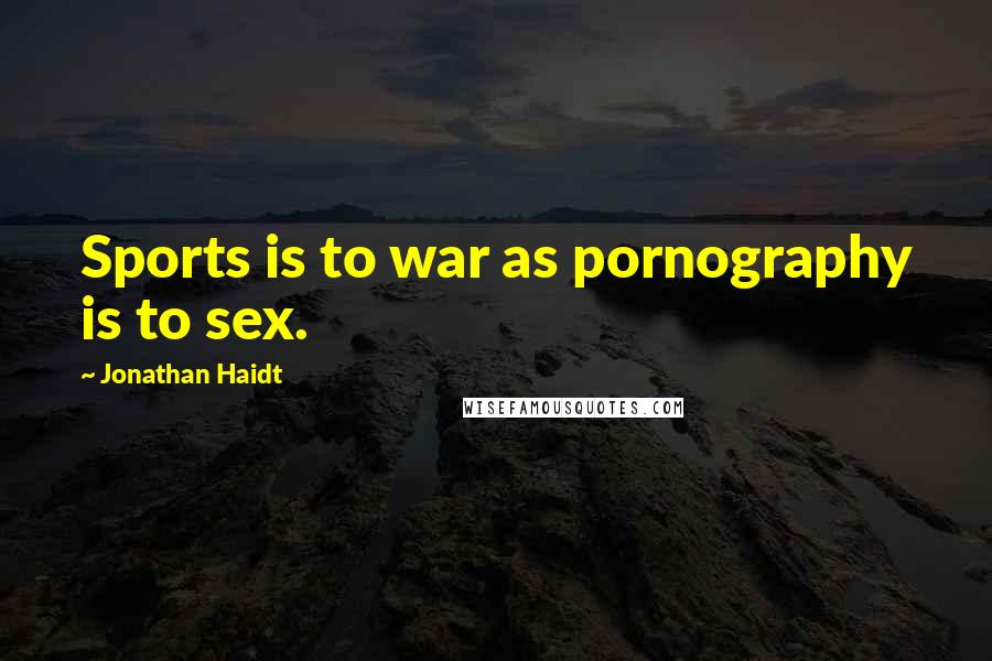 Jonathan Haidt Quotes: Sports is to war as pornography is to sex.