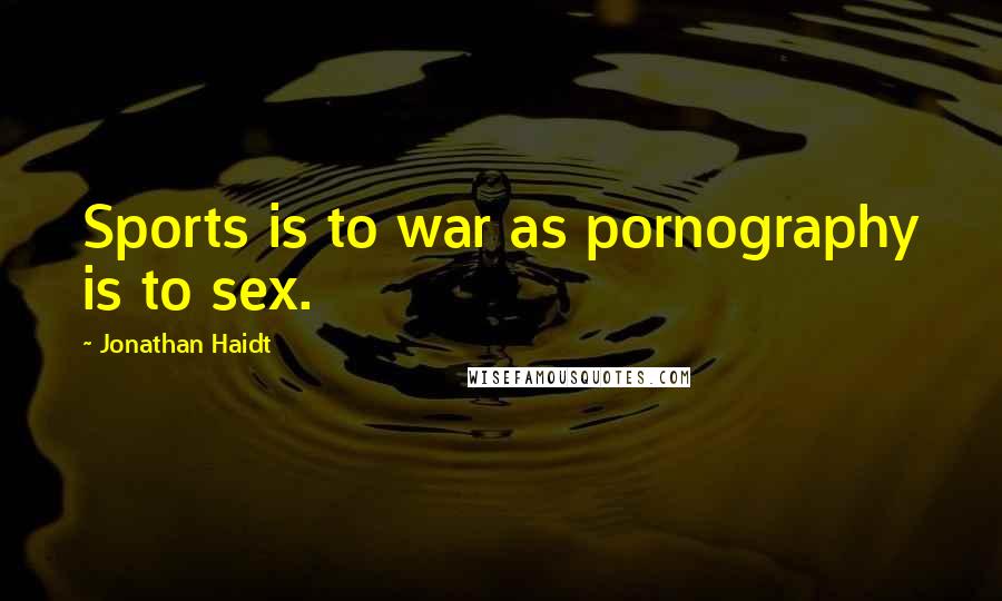 Jonathan Haidt Quotes: Sports is to war as pornography is to sex.