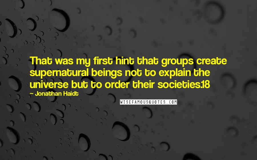 Jonathan Haidt Quotes: That was my first hint that groups create supernatural beings not to explain the universe but to order their societies.18