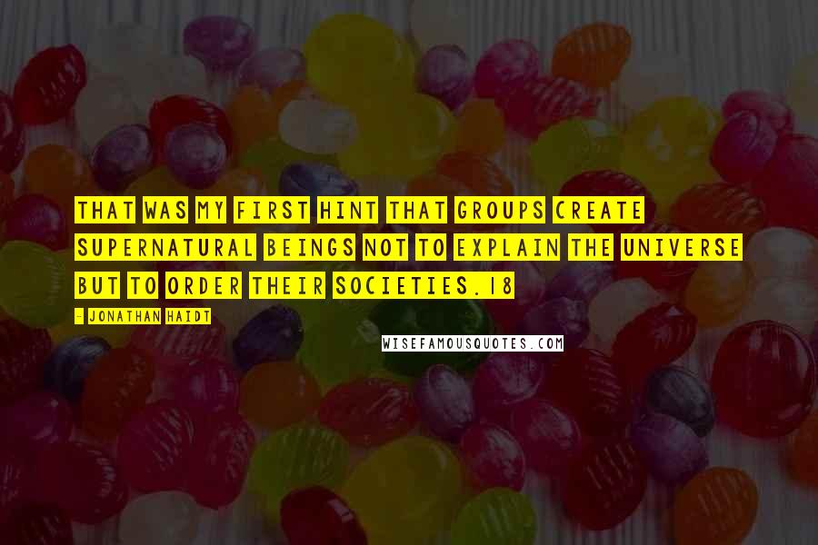 Jonathan Haidt Quotes: That was my first hint that groups create supernatural beings not to explain the universe but to order their societies.18