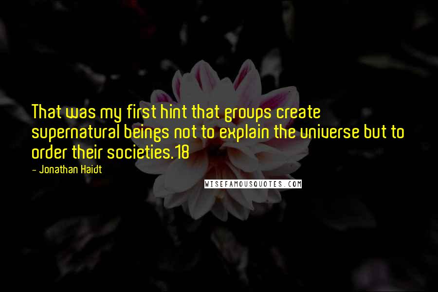 Jonathan Haidt Quotes: That was my first hint that groups create supernatural beings not to explain the universe but to order their societies.18