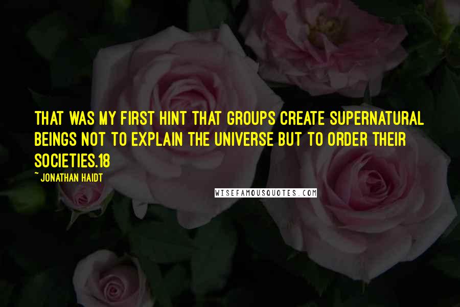 Jonathan Haidt Quotes: That was my first hint that groups create supernatural beings not to explain the universe but to order their societies.18