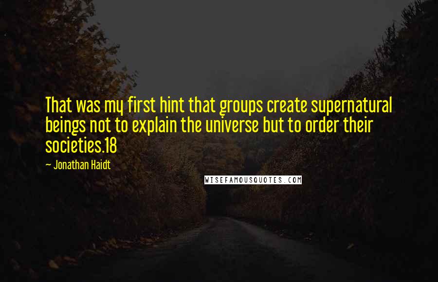 Jonathan Haidt Quotes: That was my first hint that groups create supernatural beings not to explain the universe but to order their societies.18