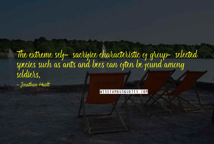 Jonathan Haidt Quotes: The extreme self-sacrifice characteristic of group-selected species such as ants and bees can often be found among soldiers.