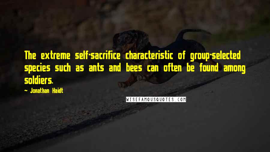 Jonathan Haidt Quotes: The extreme self-sacrifice characteristic of group-selected species such as ants and bees can often be found among soldiers.