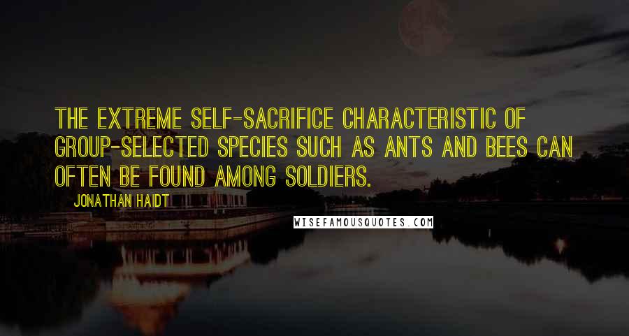 Jonathan Haidt Quotes: The extreme self-sacrifice characteristic of group-selected species such as ants and bees can often be found among soldiers.