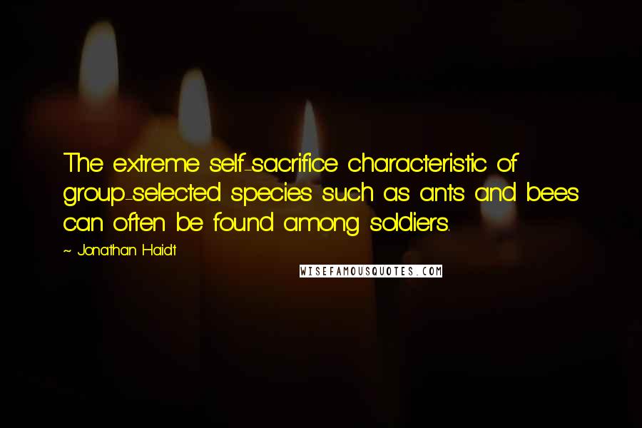 Jonathan Haidt Quotes: The extreme self-sacrifice characteristic of group-selected species such as ants and bees can often be found among soldiers.