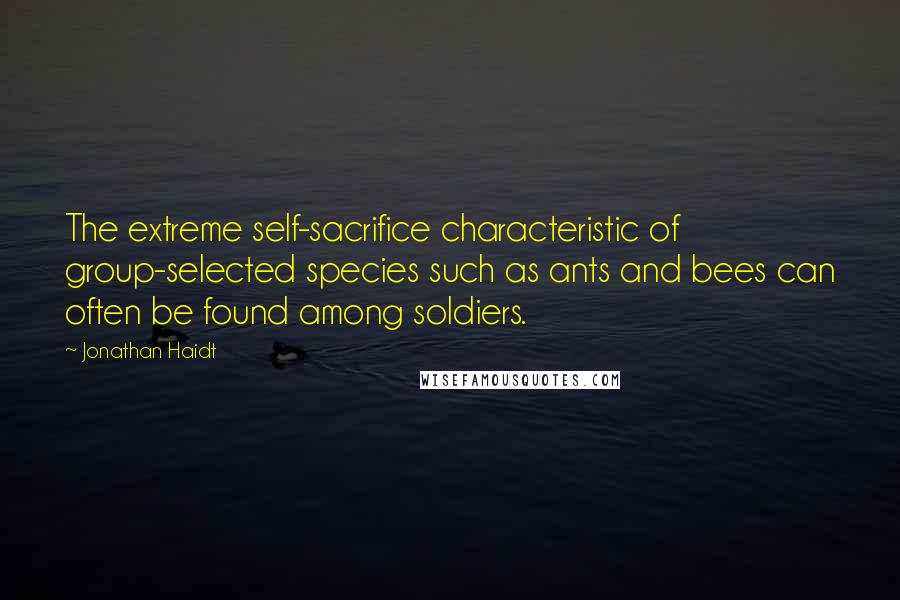 Jonathan Haidt Quotes: The extreme self-sacrifice characteristic of group-selected species such as ants and bees can often be found among soldiers.