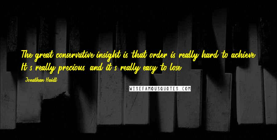 Jonathan Haidt Quotes: The great conservative insight is that order is really hard to achieve. It's really precious, and it's really easy to lose.