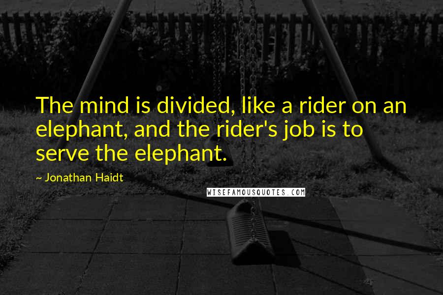 Jonathan Haidt Quotes: The mind is divided, like a rider on an elephant, and the rider's job is to serve the elephant.