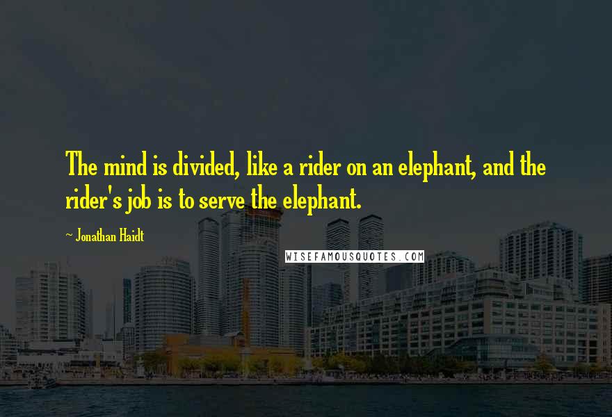 Jonathan Haidt Quotes: The mind is divided, like a rider on an elephant, and the rider's job is to serve the elephant.