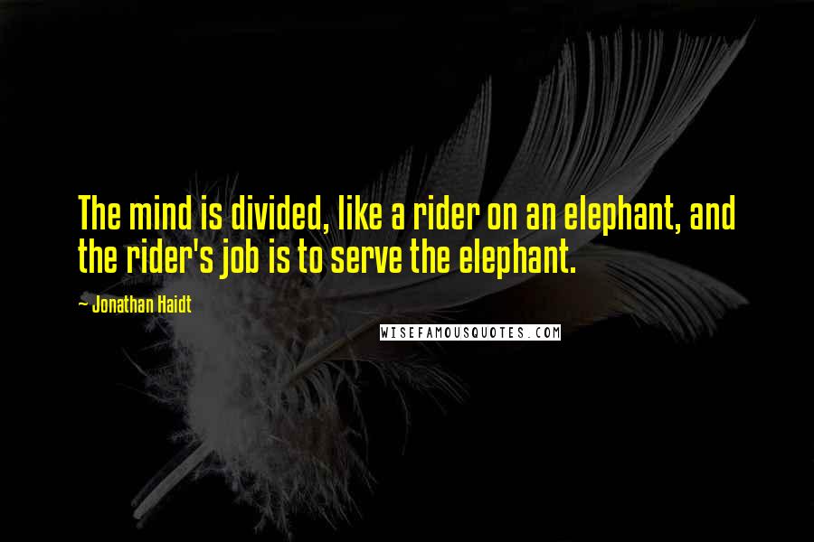 Jonathan Haidt Quotes: The mind is divided, like a rider on an elephant, and the rider's job is to serve the elephant.