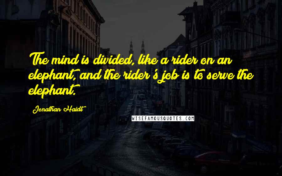 Jonathan Haidt Quotes: The mind is divided, like a rider on an elephant, and the rider's job is to serve the elephant.