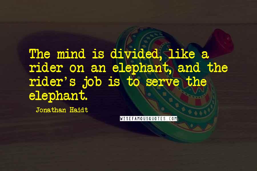 Jonathan Haidt Quotes: The mind is divided, like a rider on an elephant, and the rider's job is to serve the elephant.