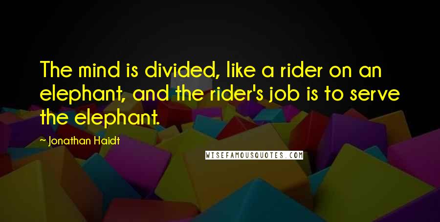 Jonathan Haidt Quotes: The mind is divided, like a rider on an elephant, and the rider's job is to serve the elephant.
