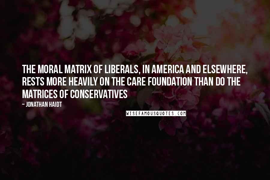 Jonathan Haidt Quotes: The moral matrix of liberals, in America and elsewhere, rests more heavily on the Care foundation than do the matrices of conservatives