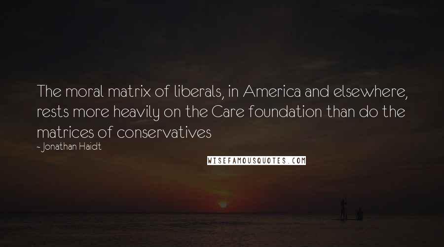 Jonathan Haidt Quotes: The moral matrix of liberals, in America and elsewhere, rests more heavily on the Care foundation than do the matrices of conservatives