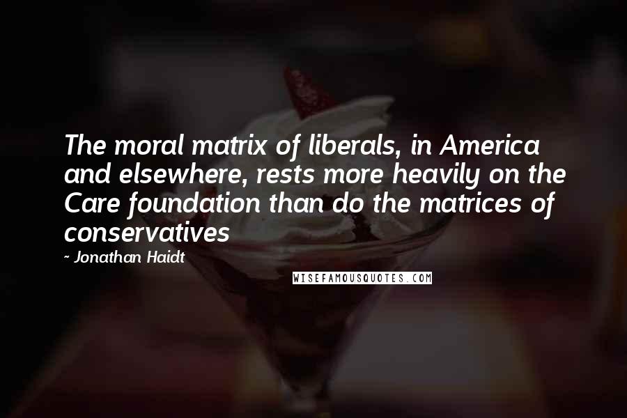 Jonathan Haidt Quotes: The moral matrix of liberals, in America and elsewhere, rests more heavily on the Care foundation than do the matrices of conservatives