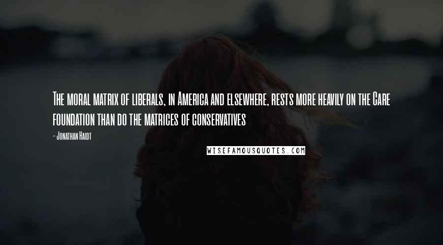 Jonathan Haidt Quotes: The moral matrix of liberals, in America and elsewhere, rests more heavily on the Care foundation than do the matrices of conservatives