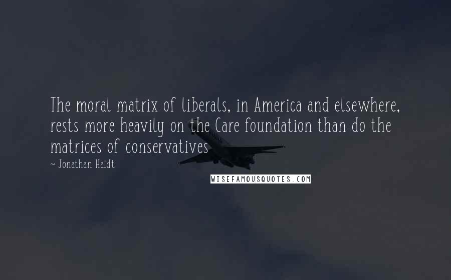 Jonathan Haidt Quotes: The moral matrix of liberals, in America and elsewhere, rests more heavily on the Care foundation than do the matrices of conservatives