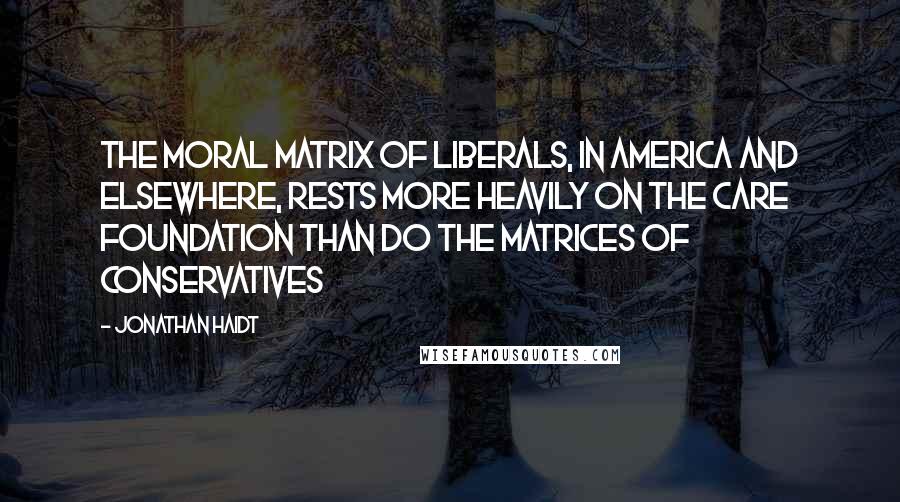 Jonathan Haidt Quotes: The moral matrix of liberals, in America and elsewhere, rests more heavily on the Care foundation than do the matrices of conservatives