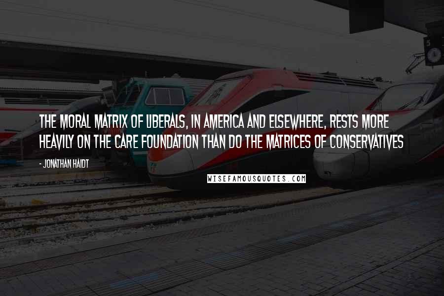 Jonathan Haidt Quotes: The moral matrix of liberals, in America and elsewhere, rests more heavily on the Care foundation than do the matrices of conservatives