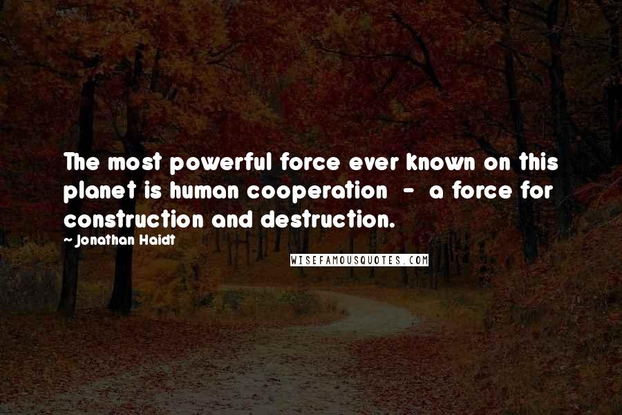 Jonathan Haidt Quotes: The most powerful force ever known on this planet is human cooperation - a force for construction and destruction.