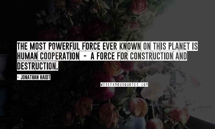 Jonathan Haidt Quotes: The most powerful force ever known on this planet is human cooperation  -  a force for construction and destruction.