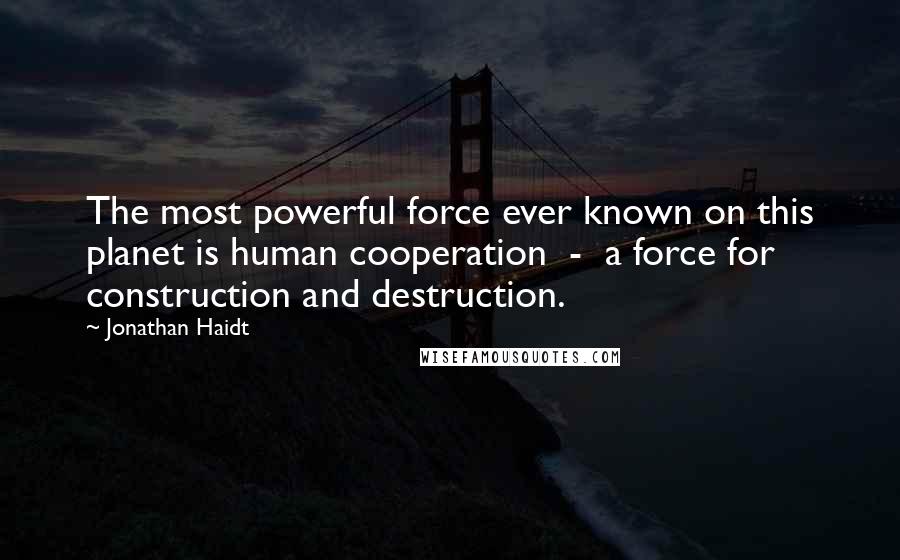 Jonathan Haidt Quotes: The most powerful force ever known on this planet is human cooperation  -  a force for construction and destruction.