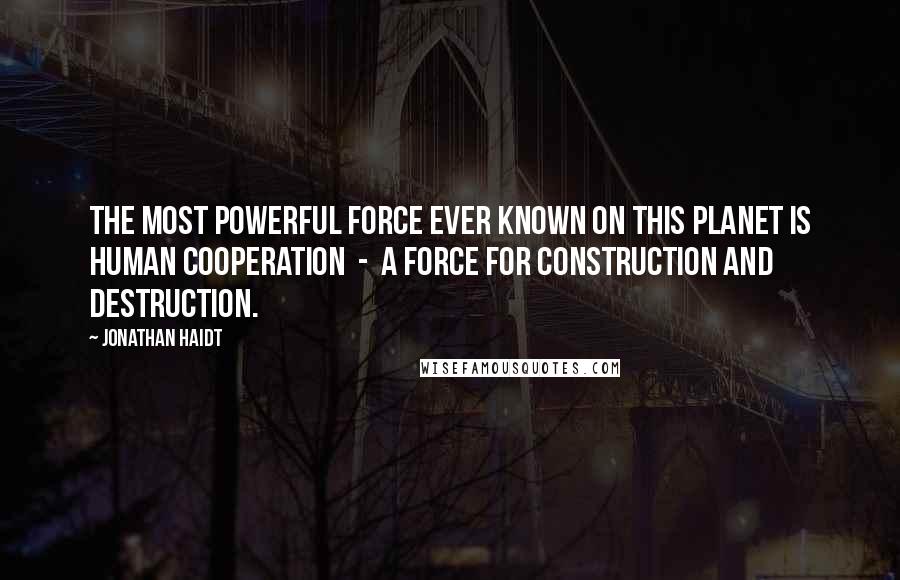 Jonathan Haidt Quotes: The most powerful force ever known on this planet is human cooperation  -  a force for construction and destruction.