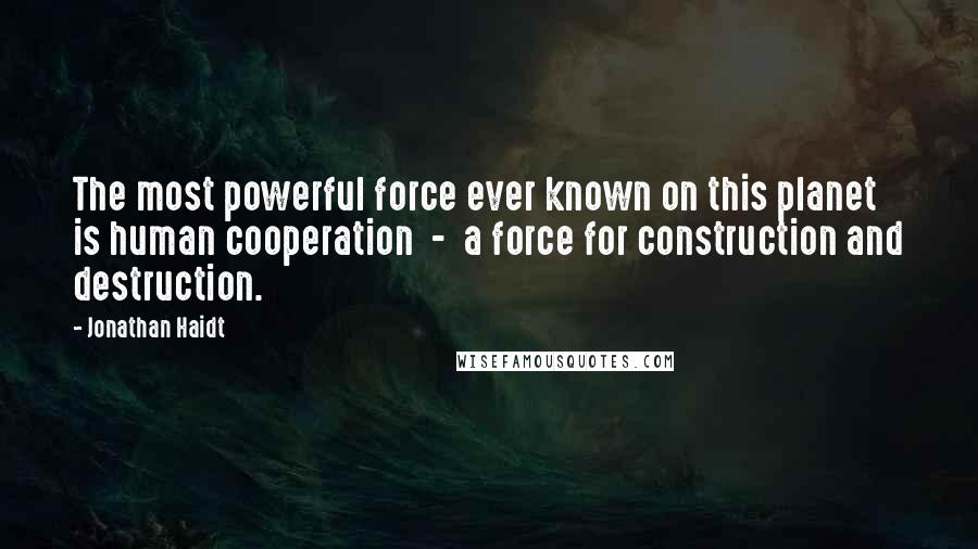 Jonathan Haidt Quotes: The most powerful force ever known on this planet is human cooperation  -  a force for construction and destruction.