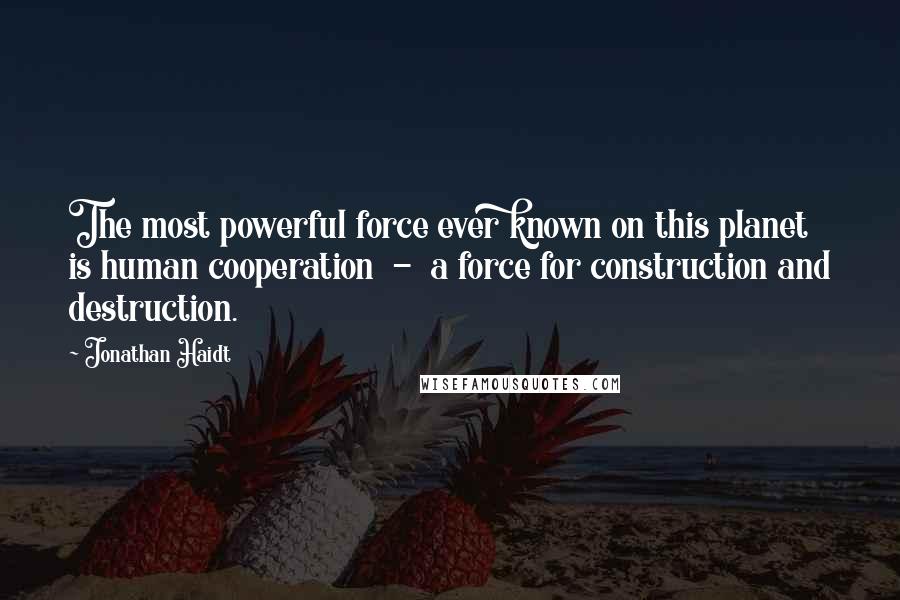 Jonathan Haidt Quotes: The most powerful force ever known on this planet is human cooperation  -  a force for construction and destruction.
