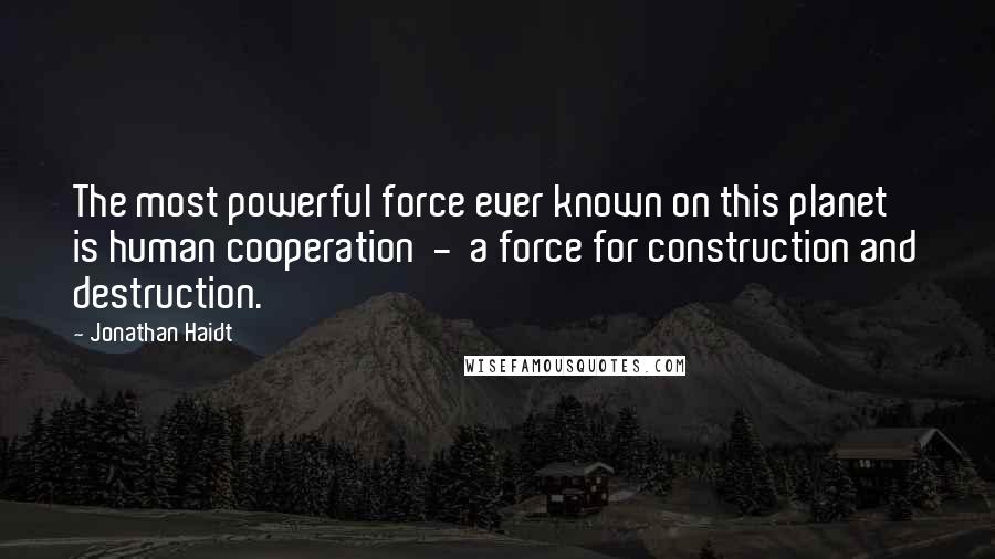 Jonathan Haidt Quotes: The most powerful force ever known on this planet is human cooperation  -  a force for construction and destruction.