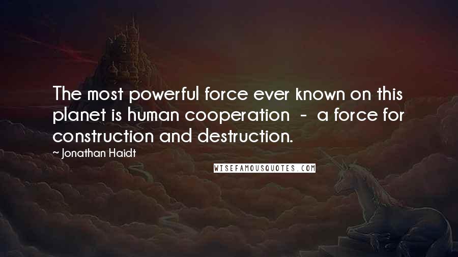 Jonathan Haidt Quotes: The most powerful force ever known on this planet is human cooperation  -  a force for construction and destruction.